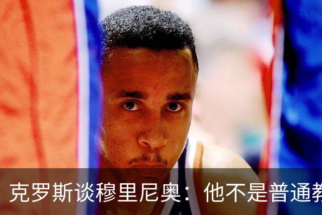 克罗斯谈穆里尼奥：他不是普通教练，而是唤醒银河战舰斗魂的人！