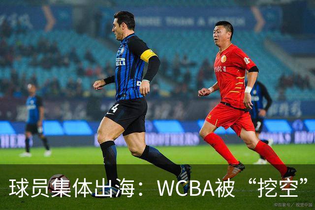 球员集体出海：WCBA被“挖空”背后 印证了中国女篮联赛核心价值