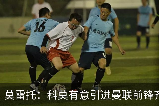莫雷托：科莫有意引进曼联前锋齐尔克泽，准备与尤文展开竞争
